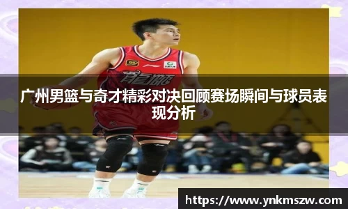 广州男篮与奇才精彩对决回顾赛场瞬间与球员表现分析