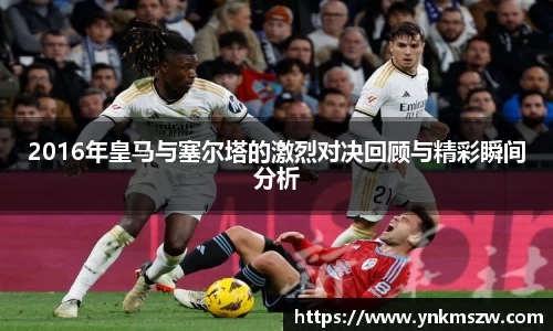 2016年皇马与塞尔塔的激烈对决回顾与精彩瞬间分析