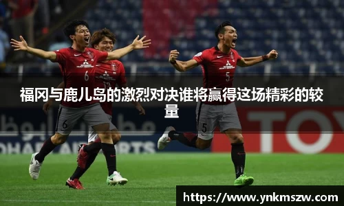福冈与鹿儿岛的激烈对决谁将赢得这场精彩的较量