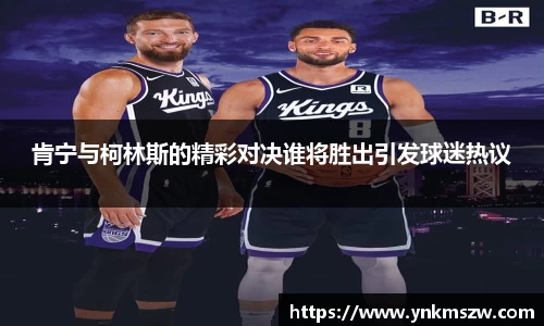 肯宁与柯林斯的精彩对决谁将胜出引发球迷热议