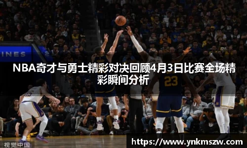 NBA奇才与勇士精彩对决回顾4月3日比赛全场精彩瞬间分析