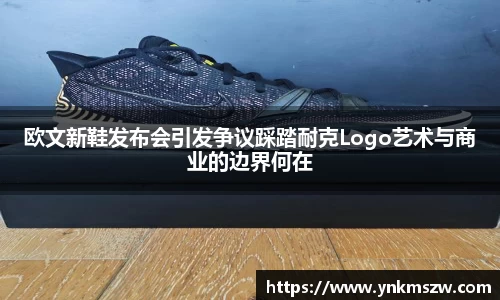 欧文新鞋发布会引发争议踩踏耐克Logo艺术与商业的边界何在