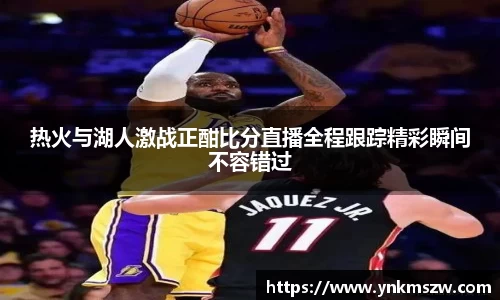 热火与湖人激战正酣比分直播全程跟踪精彩瞬间不容错过