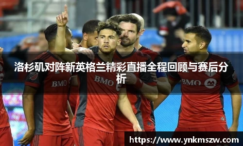 洛杉矶对阵新英格兰精彩直播全程回顾与赛后分析