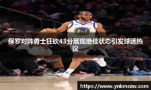 保罗对阵勇士狂砍43分展现绝佳状态引发球迷热议