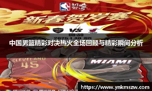 中国男篮精彩对决热火全场回顾与精彩瞬间分析