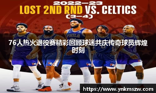 76人热火退役赛精彩回顾球迷共庆传奇球员辉煌时刻